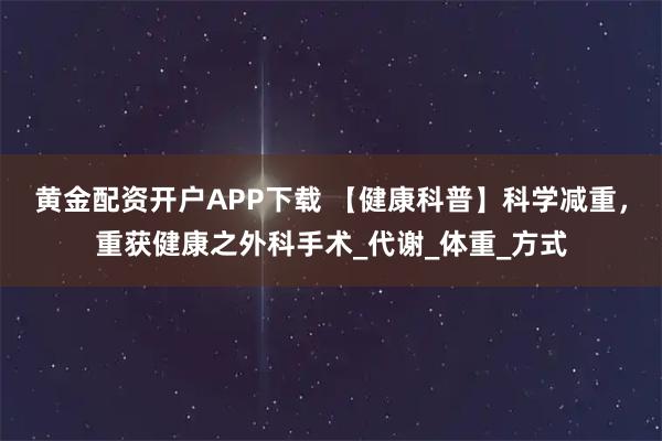 黄金配资开户APP下载 【健康科普】科学减重，重获健康之外科手术_代谢_体重_方式
