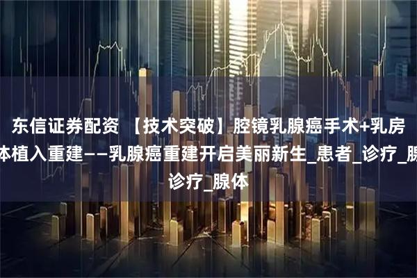 东信证券配资 【技术突破】腔镜乳腺癌手术+乳房假体植入重建——乳腺癌重建开启美丽新生_患者_诊疗_腺体