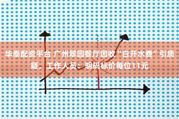 华泰配资平台 广州翠园餐厅因收“白开水费”引质疑，工作人员：明码标价每位11元