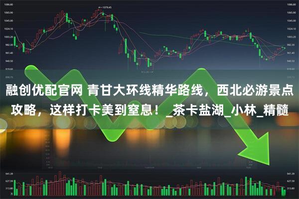 融创优配官网 青甘大环线精华路线，西北必游景点攻略，这样打卡美到窒息！_茶卡盐湖_小林_精髓