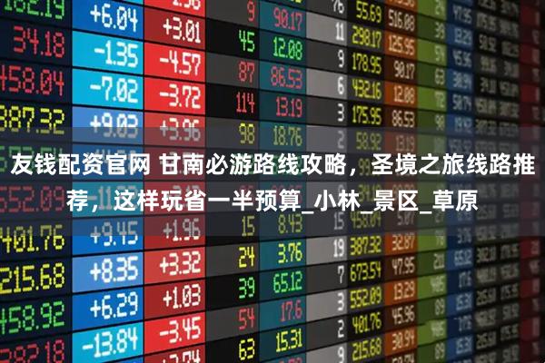 友钱配资官网 甘南必游路线攻略，圣境之旅线路推荐，这样玩省一半预算_小林_景区_草原