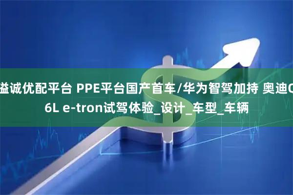溢诚优配平台 PPE平台国产首车/华为智驾加持 奥迪Q6L e-tron试驾体验_设计_车型_车辆