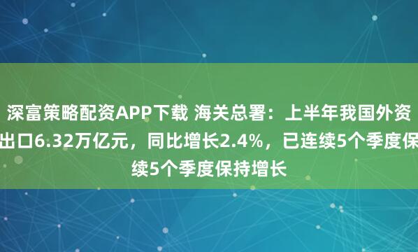 深富策略配资APP下载 海关总署：上半年我国外资企业进出口6.32万亿元，同比增长2.4%，已连续5个季度保持增长