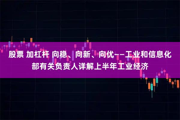 股票 加杠杆 向稳、向新、向优——工业和信息化部有关负责人详解上半年工业经济