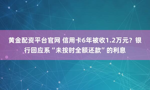 黄金配资平台官网 信用卡6年被收1.2万元？银行回应系“未按时全额还款”的利息