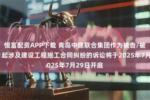 恒富配资APP下载 青岛中建联合集团作为被告/被上诉人的1起涉及建设工程施工合同纠纷的诉讼将于2025年7月29日开庭