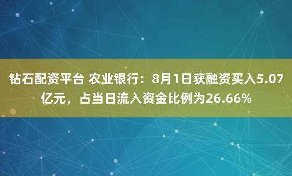 钻石配资平台 农业银行：8月1日获融资买入5.07亿元，占当日流入资金比例为26.66%