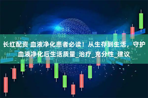 长红配资 血液净化患者必读！从生存到生活，守护血液净化后生活质量_治疗_充分性_建议