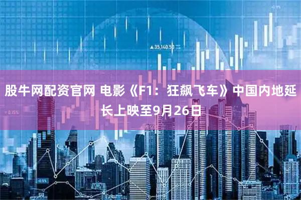 股牛网配资官网 电影《F1：狂飙飞车》中国内地延长上映至9月26日
