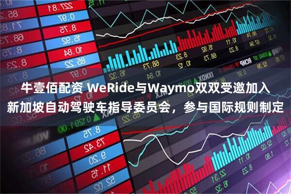 牛壹佰配资 WeRide与Waymo双双受邀加入新加坡自动驾驶车指导委员会，参与国际规则制定