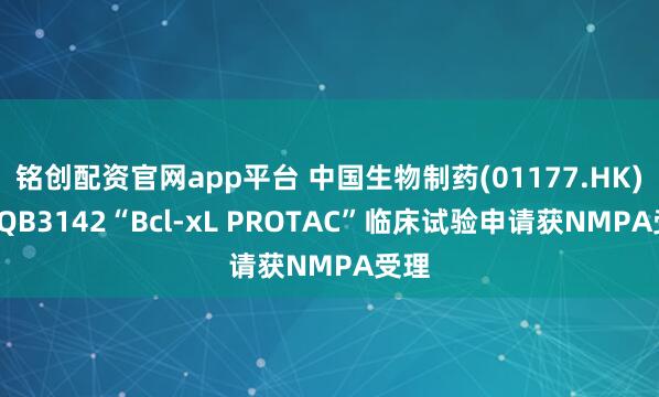 铭创配资官网app平台 中国生物制药(01177.HK)：TQB3142“Bcl-xL PROTAC”临床试验申请获NMPA受理