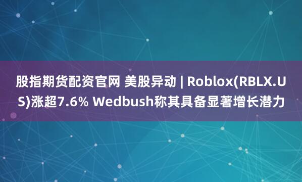 股指期货配资官网 美股异动 | Roblox(RBLX.US)涨超7.6% Wedbush称其具备显著增长潜力