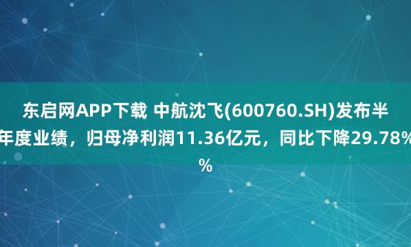 东启网APP下载 中航沈飞(600760.SH)发布半年度业绩，归母净利润11.36亿元，同比下降29.78%