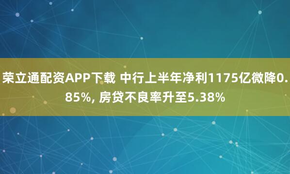 荣立通配资APP下载 中行上半年净利1175亿微降0.85%, 房贷不良率升至5.38%