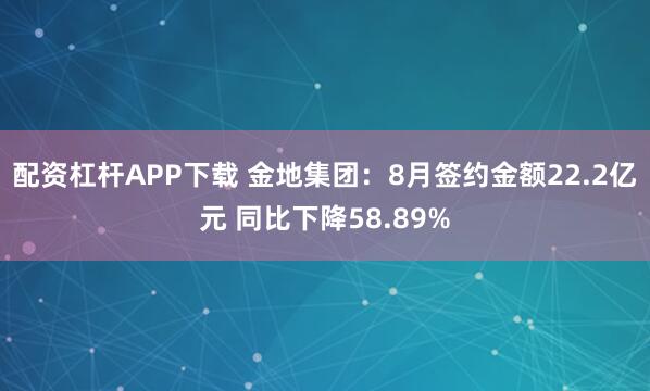 配资杠杆APP下载 金地集团：8月签约金额22.2亿元 同比下降58.89%