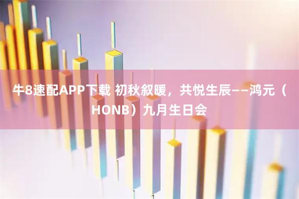 牛8速配APP下载 初秋叙暖，共悦生辰——鸿元（HONB）九月生日会