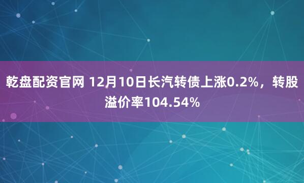 乾盘配资官网 12月10日长汽转债上涨0.2%，转股溢价率104.54%