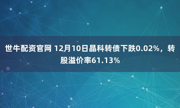 世牛配资官网 12月10日晶科转债下跌0.02%，转股溢价率61.13%